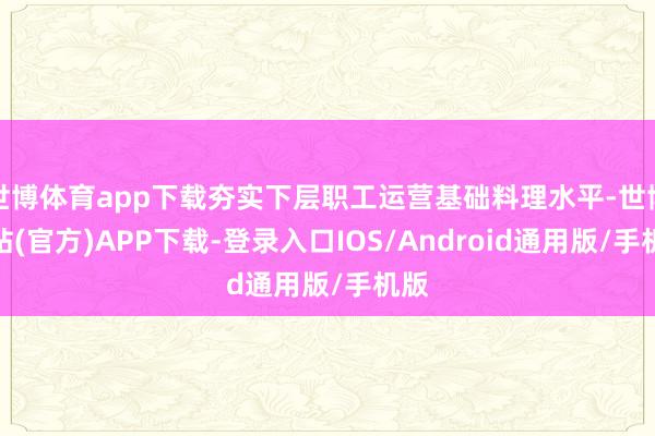 世博体育app下载夯实下层职工运营基础料理水平-世博网站(官方)APP下载-登录入口IOS/Android通用版/手机版