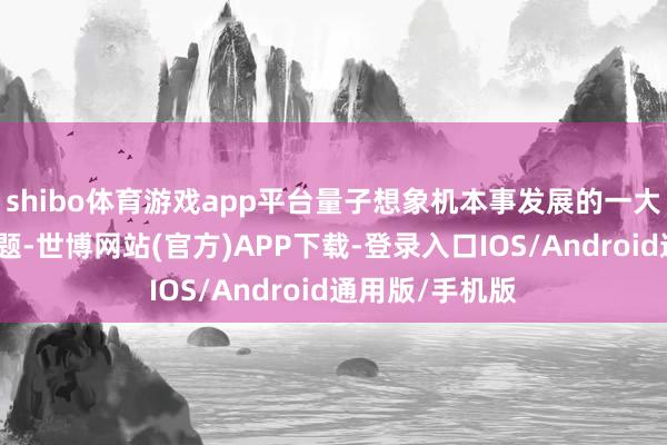 shibo体育游戏app平台量子想象机本事发展的一大结巴是误差问题-世博网站(官方)APP下载-登录入口IOS/Android通用版/手机版