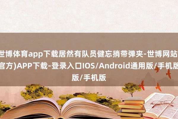 世博体育app下载居然有队员健忘捎带弹夹-世博网站(官方)APP下载-登录入口IOS/Android通用版/手机版