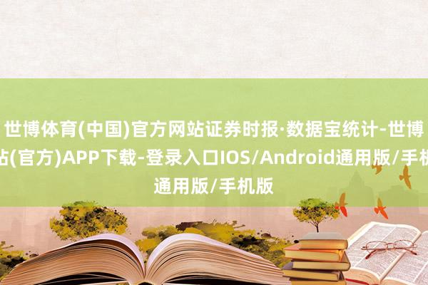 世博体育(中国)官方网站　　证券时报·数据宝统计-世博网站(官方)APP下载-登录入口IOS/Android通用版/手机版