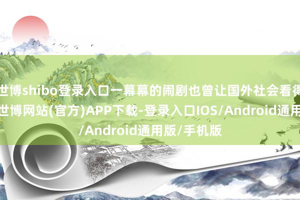 世博shibo登录入口一幕幕的闹剧也曾让国外社会看得清贯通爽-世博网站(官方)APP下载-登录入口IOS/Android通用版/手机版