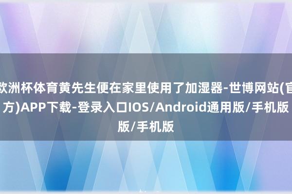 欧洲杯体育黄先生便在家里使用了加湿器-世博网站(官方)APP下载-登录入口IOS/Android通用版/手机版