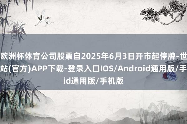 欧洲杯体育公司股票自2025年6月3日开市起停牌-世博网站(官方)APP下载-登录入口IOS/Android通用版/手机版