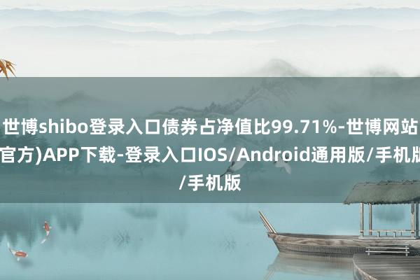 世博shibo登录入口债券占净值比99.71%-世博网站(官方)APP下载-登录入口IOS/Android通用版/手机版