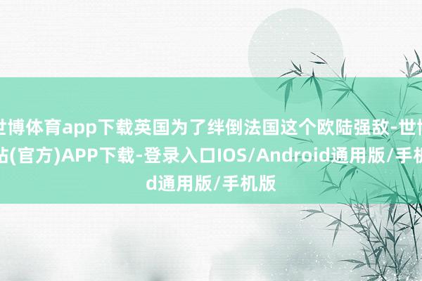 世博体育app下载英国为了绊倒法国这个欧陆强敌-世博网站(官方)APP下载-登录入口IOS/Android通用版/手机版