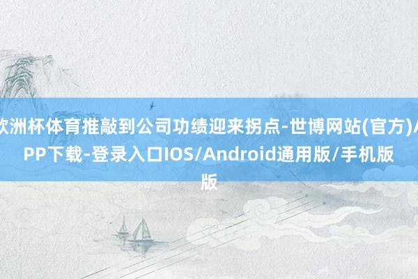 欧洲杯体育推敲到公司功绩迎来拐点-世博网站(官方)APP下载-登录入口IOS/Android通用版/手机版
