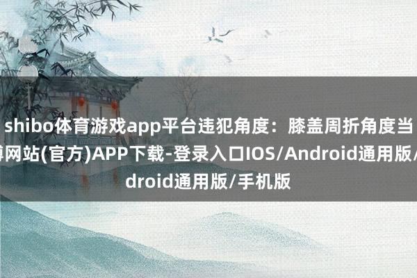 shibo体育游戏app平台违犯角度:膝盖周折角度当然-世博网站(官方)APP下载-登录入口IOS/Android通用版/手机版