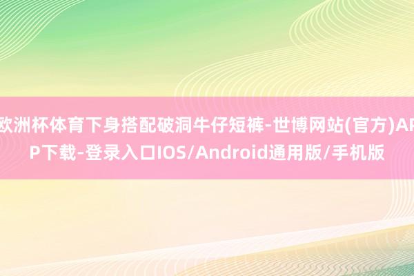 欧洲杯体育下身搭配破洞牛仔短裤-世博网站(官方)APP下载-登录入口IOS/Android通用版/手机版