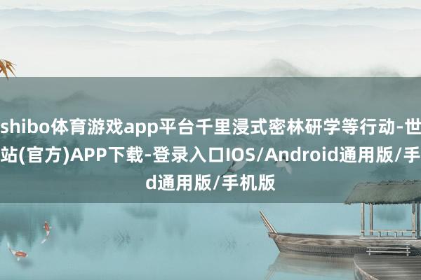 shibo体育游戏app平台千里浸式密林研学等行动-世博网站(官方)APP下载-登录入口IOS/Android通用版/手机版