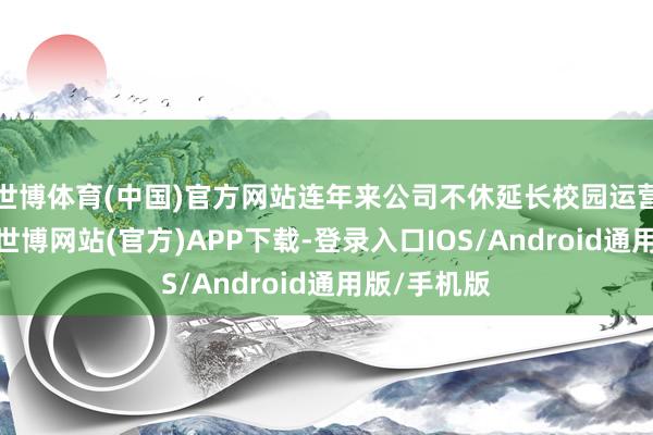 世博体育(中国)官方网站连年来公司不休延长校园运营处事领域-世博网站(官方)APP下载-登录入口IOS/Android通用版/手机版