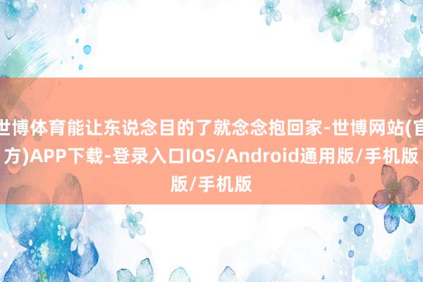 世博体育能让东说念目的了就念念抱回家-世博网站(官方)APP下载-登录入口IOS/Android通用版/手机版