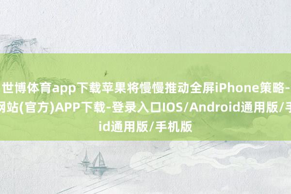 世博体育app下载苹果将慢慢推动全屏iPhone策略-世博网站(官方)APP下载-登录入口IOS/Android通用版/手机版