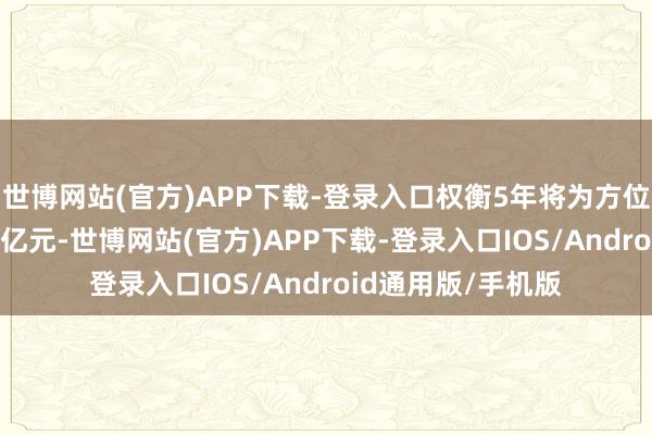 世博网站(官方)APP下载-登录入口权衡5年将为方位检朴利息约6000亿元-世博网站(官方)APP下载-登录入口IOS/Android通用版/手机版