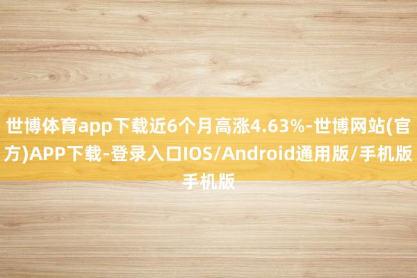世博体育app下载近6个月高涨4.63%-世博网站(官方)APP下载-登录入口IOS/Android通用版/手机版
