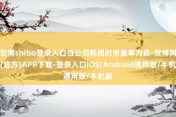 世博shibo登录入口当公司耗损时市盈率为负-世博网站(官方)APP下载-登录入口IOS/Android通用版/手机版