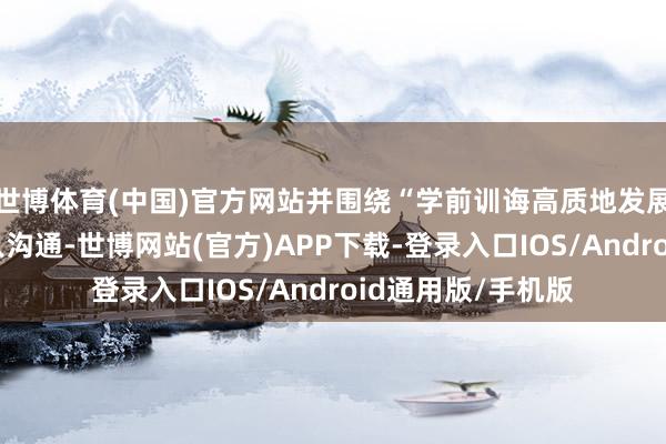 世博体育(中国)官方网站并围绕“学前训诲高质地发展”主题进行了潜入沟通-世博网站(官方)APP下载-登录入口IOS/Android通用版/手机版