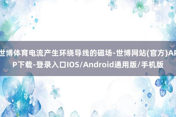 世博体育电流产生环绕导线的磁场-世博网站(官方)APP下载-登录入口IOS/Android通用版/手机版
