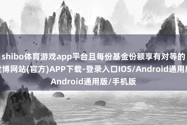 shibo体育游戏app平台且每份基金份额享有对等的表决权-世博网站(官方)APP下载-登录入口IOS/Android通用版/手机版