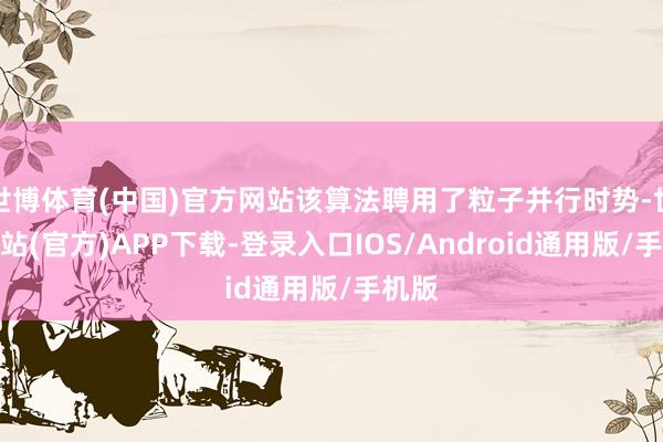世博体育(中国)官方网站该算法聘用了粒子并行时势-世博网站(官方)APP下载-登录入口IOS/Android通用版/手机版