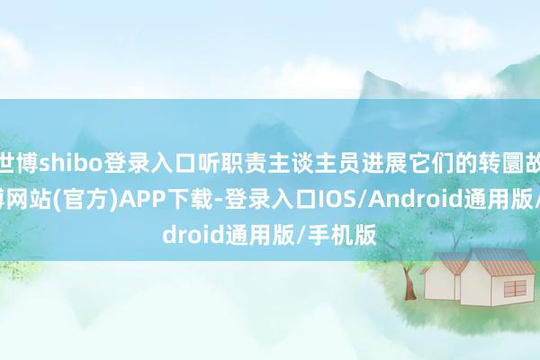 世博shibo登录入口听职责主谈主员进展它们的转圜故事-世博网站(官方)APP下载-登录入口IOS/Android通用版/手机版