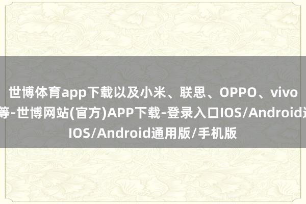 世博体育app下载以及小米、联思、OPPO、vivo、荣耀和传音等-世博网站(官方)APP下载-登录入口IOS/Android通用版/手机版