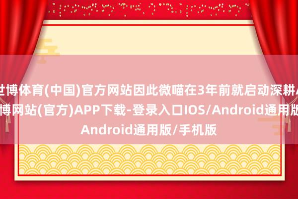 世博体育(中国)官方网站因此微喵在3年前就启动深耕AI产业-世博网站(官方)APP下载-登录入口IOS/Android通用版/手机版