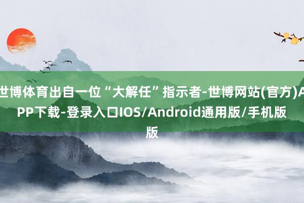 世博体育出自一位“大解任”指示者-世博网站(官方)APP下载-登录入口IOS/Android通用版/手机版