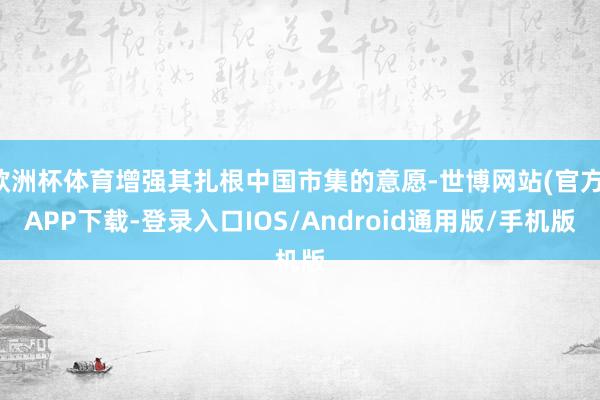 欧洲杯体育增强其扎根中国市集的意愿-世博网站(官方)APP下载-登录入口IOS/Android通用版/手机版