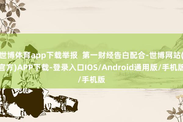 世博体育app下载举报  第一财经告白配合-世博网站(官方)APP下载-登录入口IOS/Android通用版/手机版