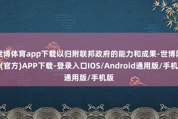 世博体育app下载以归附联邦政府的能力和成果-世博网站(官方)APP下载-登录入口IOS/Android通用版/手机版