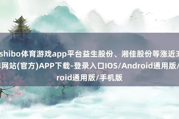 shibo体育游戏app平台益生股份、湘佳股份等涨近3%-世博网站(官方)APP下载-登录入口IOS/Android通用版/手机版