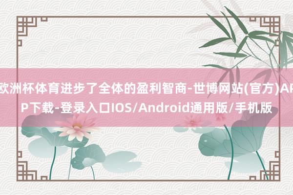 欧洲杯体育进步了全体的盈利智商-世博网站(官方)APP下载-登录入口IOS/Android通用版/手机版