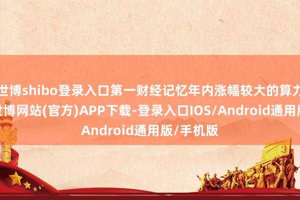 世博shibo登录入口第一财经记忆年内涨幅较大的算力观点股-世博网站(官方)APP下载-登录入口IOS/Android通用版/手机版