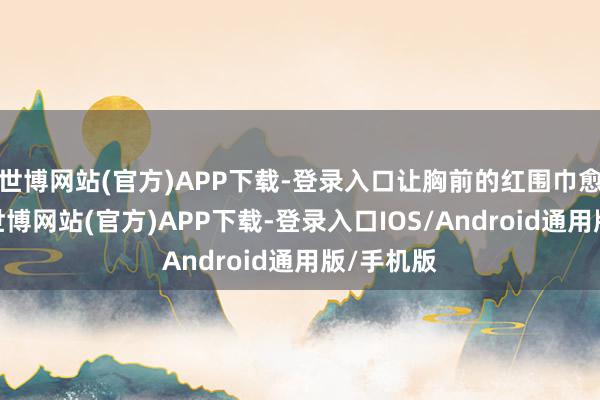 世博网站(官方)APP下载-登录入口让胸前的红围巾愈加美丽-世博网站(官方)APP下载-登录入口IOS/Android通用版/手机版