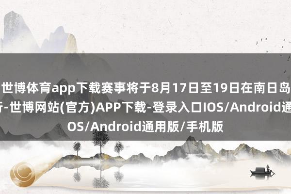 世博体育app下载赛事将于8月17日至19日在南日岛相近岛屿举行-世博网站(官方)APP下载-登录入口IOS/Android通用版/手机版