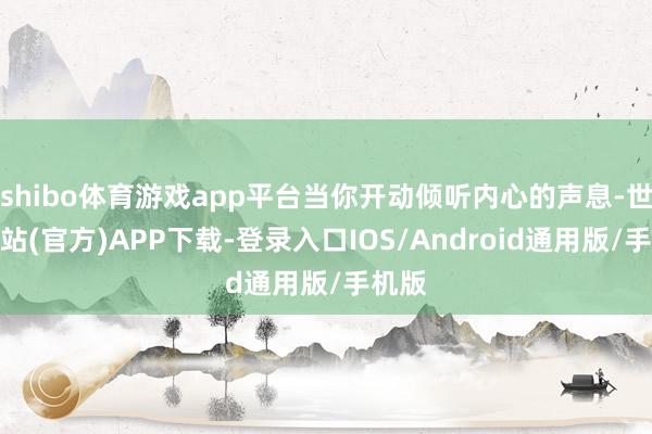 shibo体育游戏app平台当你开动倾听内心的声息-世博网站(官方)APP下载-登录入口IOS/Android通用版/手机版