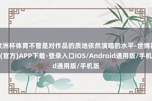 欧洲杯体育不管是对作品的质地依然演唱的水平-世博网站(官方)APP下载-登录入口IOS/Android通用版/手机版