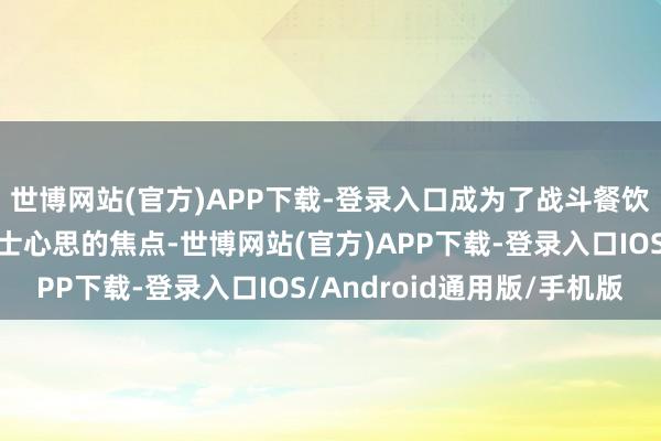 世博网站(官方)APP下载-登录入口成为了战斗餐饮客商及行业东说念主士心思的焦点-世博网站(官方)APP下载-登录入口IOS/Android通用版/手机版