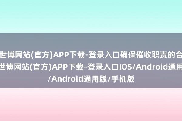 世博网站(官方)APP下载-登录入口确保催收职责的合规与安全-世博网站(官方)APP下载-登录入口IOS/Android通用版/手机版