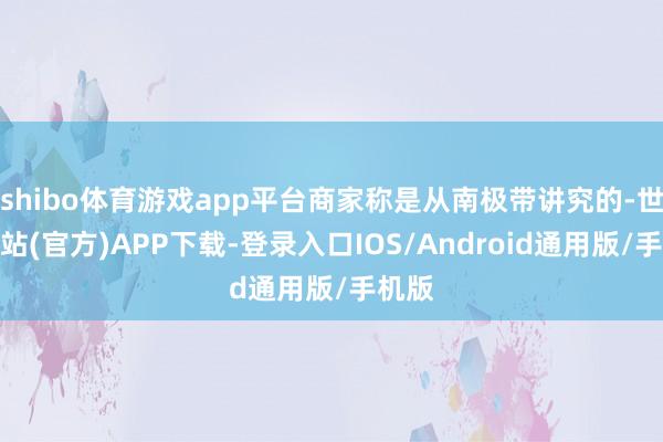 shibo体育游戏app平台商家称是从南极带讲究的-世博网站(官方)APP下载-登录入口IOS/Android通用版/手机版