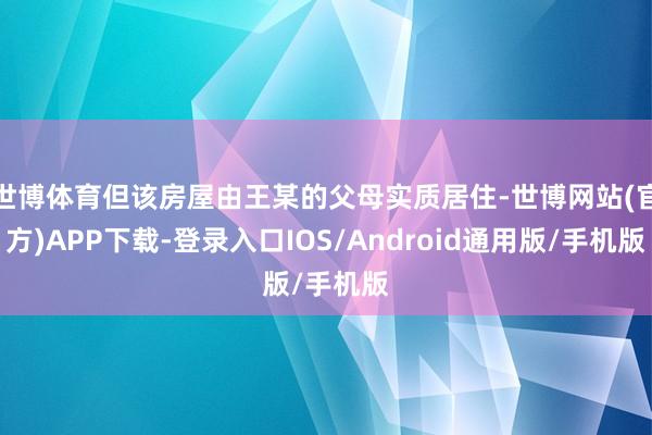 世博体育但该房屋由王某的父母实质居住-世博网站(官方)APP下载-登录入口IOS/Android通用版/手机版