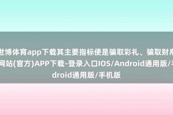 世博体育app下载其主要指标便是骗取彩礼、骗取财帛-世博网站(官方)APP下载-登录入口IOS/Android通用版/手机版