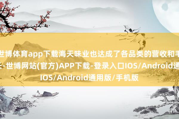 世博体育app下载海天味业也达成了各品类的营收和毛利率同比增长-世博网站(官方)APP下载-登录入口IOS/Android通用版/手机版