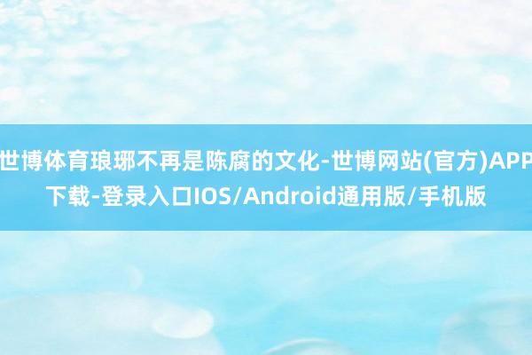 世博体育琅琊不再是陈腐的文化-世博网站(官方)APP下载-登录入口IOS/Android通用版/手机版