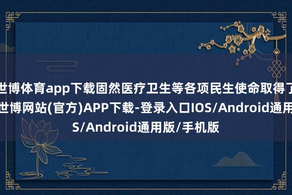 世博体育app下载固然医疗卫生等各项民生使命取得了细密成功-世博网站(官方)APP下载-登录入口IOS/Android通用版/手机版