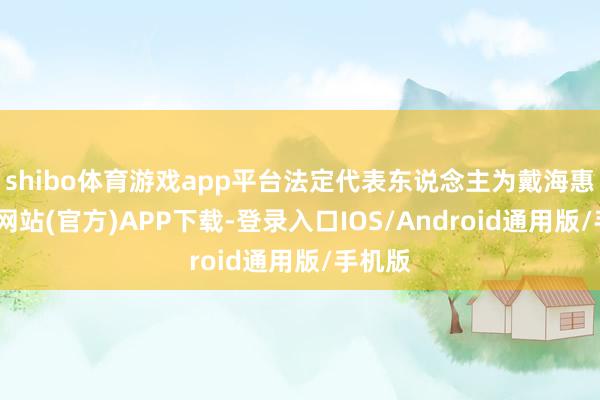 shibo体育游戏app平台法定代表东说念主为戴海惠-世博网站(官方)APP下载-登录入口IOS/Android通用版/手机版