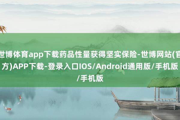 世博体育app下载药品性量获得坚实保险-世博网站(官方)APP下载-登录入口IOS/Android通用版/手机版
