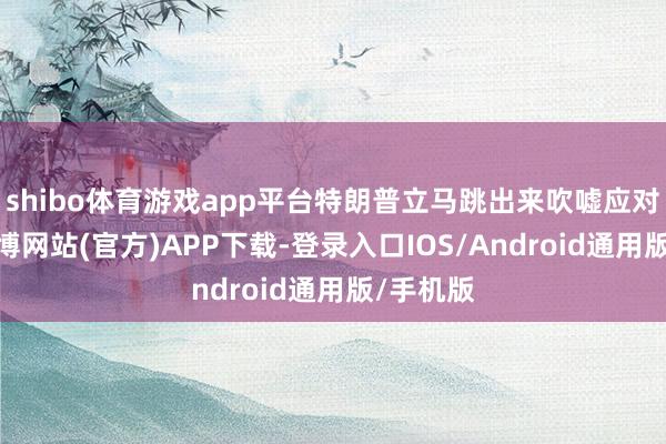 shibo体育游戏app平台特朗普立马跳出来吹嘘应对大捷-世博网站(官方)APP下载-登录入口IOS/Android通用版/手机版