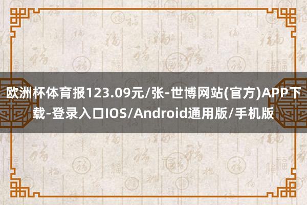 欧洲杯体育报123.09元/张-世博网站(官方)APP下载-登录入口IOS/Android通用版/手机版