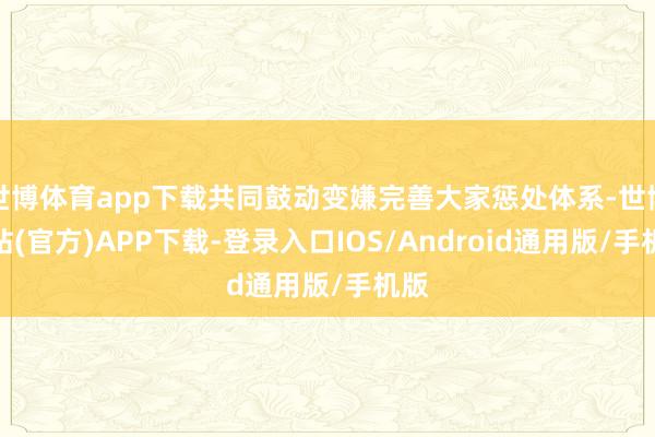 世博体育app下载共同鼓动变嫌完善大家惩处体系-世博网站(官方)APP下载-登录入口IOS/Android通用版/手机版